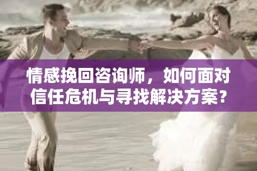 情感挽回咨询师,如何面对信任危机与寻找解决方案? 情感挽回咨询师,如何面对信任危机与寻找解决方案?