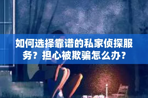 如何选择靠谱的私家侦探服务？担心被欺骗怎么办？