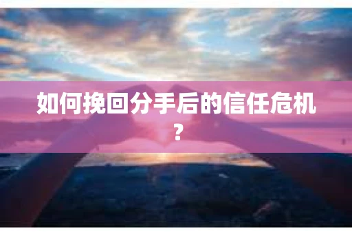 如何挽回分手后的信任危机？