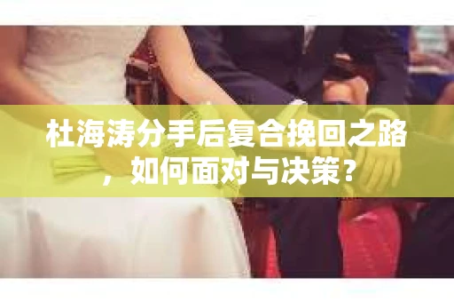 杜海涛分手后复合挽回之路，如何面对与决策？