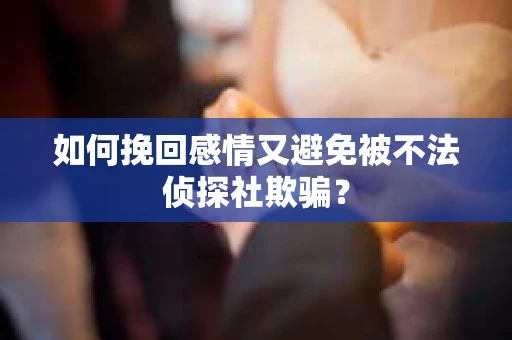 如何挽回感情又避免被不法侦探社欺骗? 如何挽回感情又避免被不法侦探社欺骗?