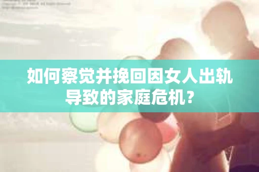 如何察觉并挽回因女人出轨导致的家庭危机？