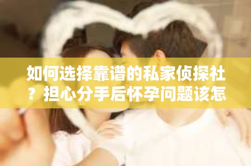 如何选择靠谱的私家侦探社？担心分手后怀孕问题该怎么办？
