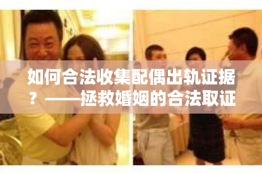 如何合法收集配偶出轨证据？——拯救婚姻的合法取证记