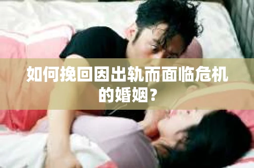 如何挽回因出轨而面临危机的婚姻？
