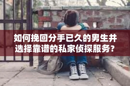 如何挽回分手已久的男生并选择靠谱的私家侦探服务？