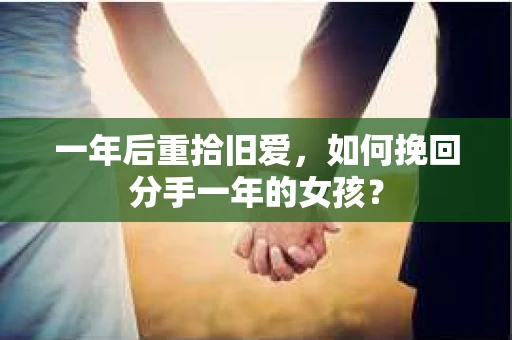 一年后重拾旧爱,如何挽回分手一年的女孩? 一年后重拾旧爱,如何挽回分手一年的女孩?