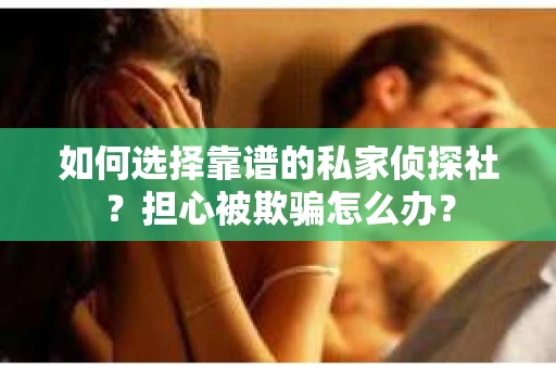 如何选择靠谱的私家侦探社？担心被欺骗怎么办？