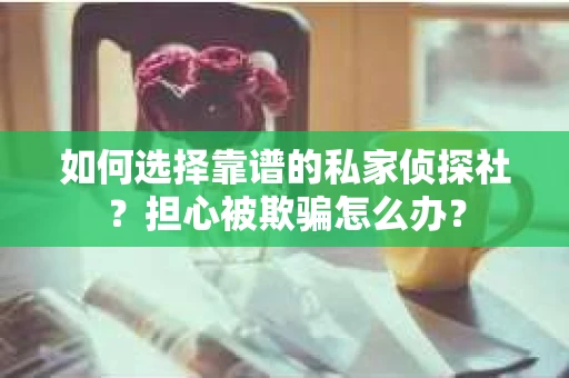 如何选择靠谱的私家侦探社？担心被欺骗怎么办？