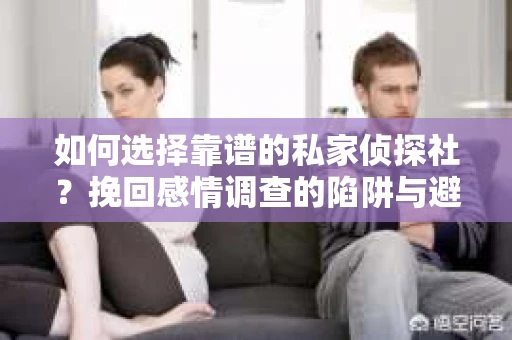 如何选择靠谱的私家侦探社？挽回感情调查的陷阱与避坑指南