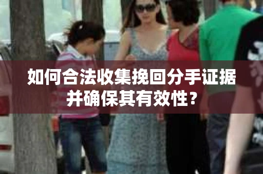 如何合法收集挽回分手证据并确保其有效性？