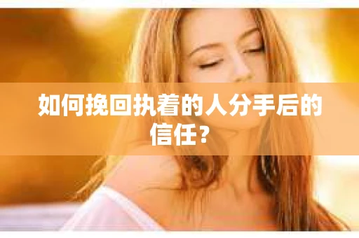 如何挽回执着的人分手后的信任? 如何挽回执着的人分手后的信任?