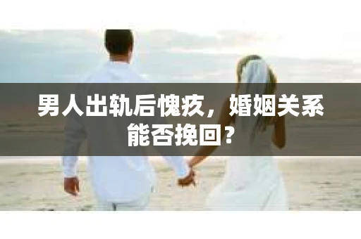 男人出轨后愧疚，婚姻关系能否挽回？
