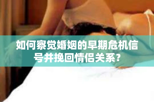 如何察觉婚姻的早期危机信号并挽回情侣关系？