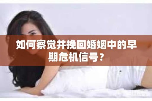 如何察觉并挽回婚姻中的早期危机信号？