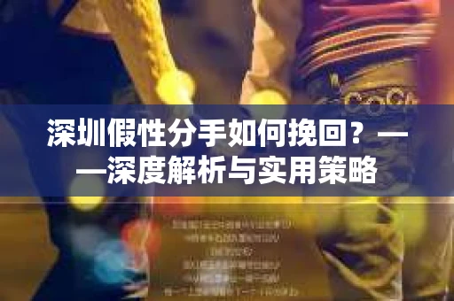 深圳假性分手如何挽回？——深度解析与实用策略