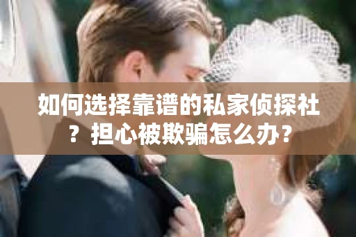 如何选择靠谱的私家侦探社？担心被欺骗怎么办？
