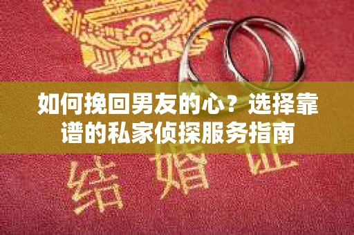 如何挽回男友的心？选择靠谱的私家侦探服务指南
