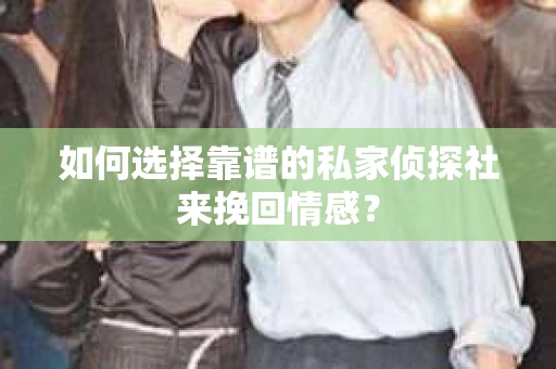如何选择靠谱的私家侦探社来挽回情感? 如何选择靠谱的私家侦探社来挽回情感?