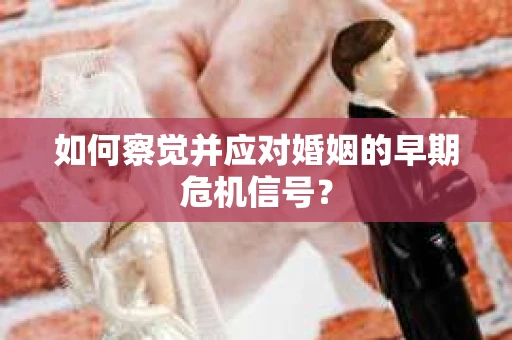 如何察觉并应对婚姻的早期危机信号? 如何察觉并应对婚姻的早期危机信号?