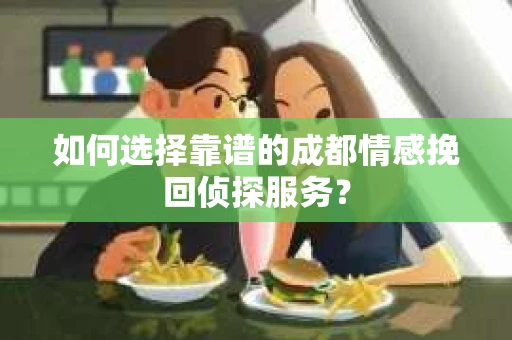 如何选择靠谱的成都情感挽回侦探服务? 如何选择靠谱的成都情感挽回侦探服务?