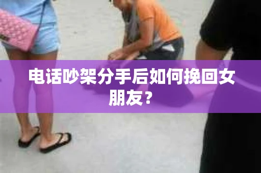 电话吵架分手后如何挽回女朋友? 电话吵架分手后如何挽回女朋友?