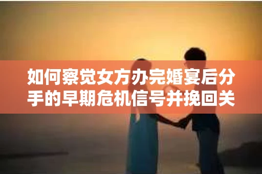 如何察觉女方办完婚宴后分手的早期危机信号并挽回关系？