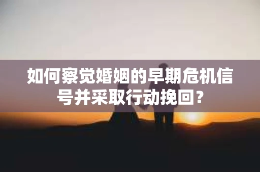 如何察觉婚姻的早期危机信号并采取行动挽回？