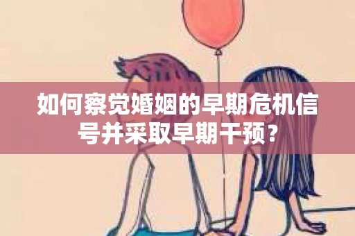 如何察觉婚姻的早期危机信号并采取早期干预？