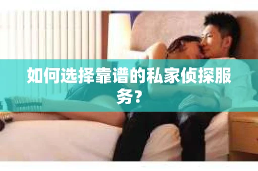 如何选择靠谱的私家侦探服务？