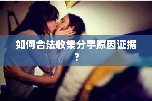如何合法收集分手原因证据？