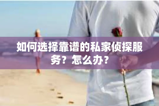 如何选择靠谱的私家侦探服务？怎么办？