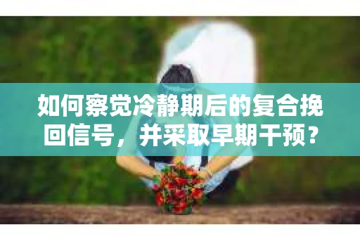 如何察觉冷静期后的复合挽回信号，并采取早期干预？