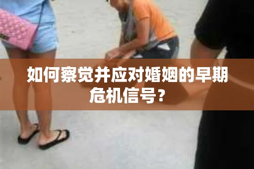 如何察觉并应对婚姻的早期危机信号？