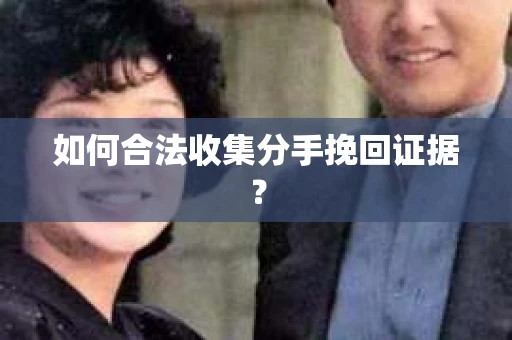 如何合法收集分手挽回证据？