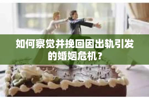 如何察觉并挽回因出轨引发的婚姻危机？