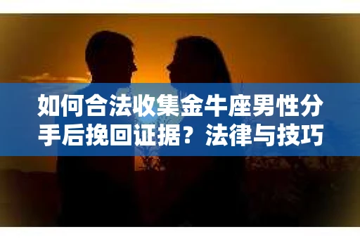 如何合法收集金牛座男性分手后挽回证据？法律与技巧的双重指导