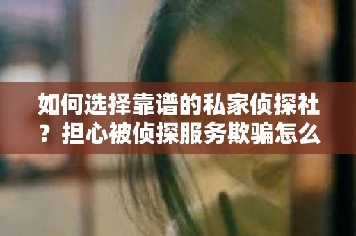 如何选择靠谱的私家侦探社？担心被侦探服务欺骗怎么办？