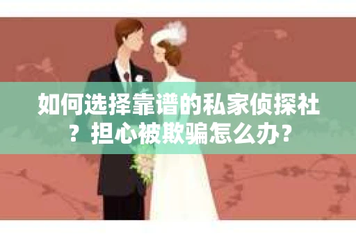 如何选择靠谱的私家侦探社？担心被欺骗怎么办？