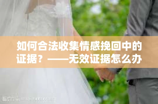 如何合法收集情感挽回中的证据？——无效证据怎么办？
