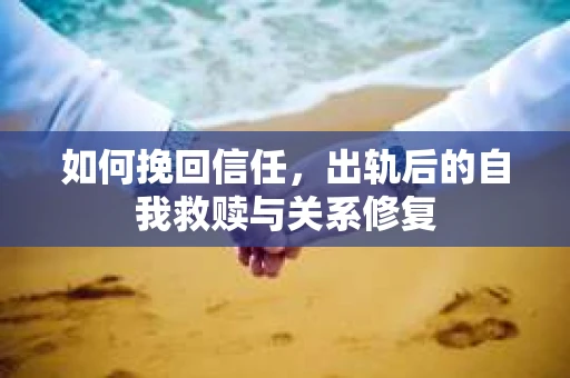如何挽回信任，出轨后的自我救赎与关系修复