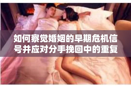 如何察觉婚姻的早期危机信号并应对分手挽回中的重复错误? 如何察觉婚姻的早期危机信号并应对分手挽回中的重复错误?