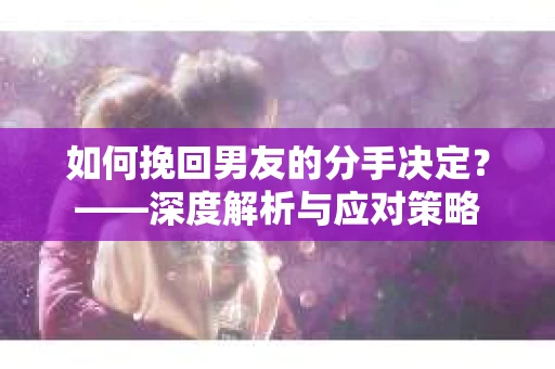 如何挽回男友的分手决定？——深度解析与应对策略