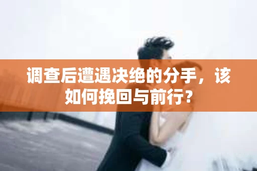 调查后遭遇决绝的分手，该如何挽回与前行？