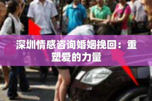 深圳情感咨询婚姻挽回：重塑爱的力量