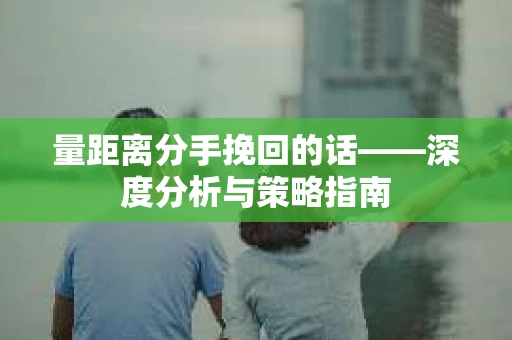 量距离分手挽回的话——深度分析与策略指南