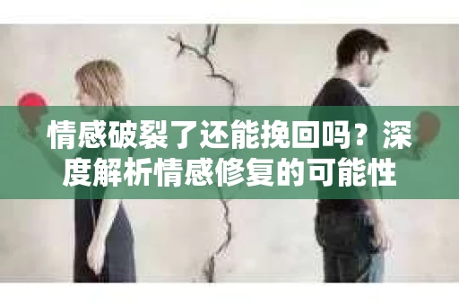 情感破裂了还能挽回吗？深度解析情感修复的可能性