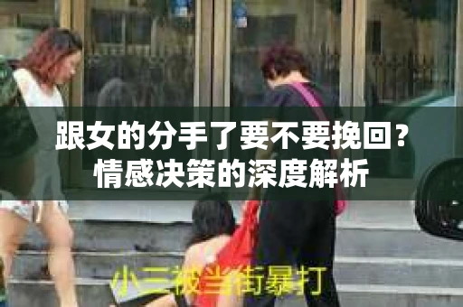 跟女的分手了要不要挽回？情感决策的深度解析