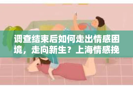 调查结束后如何走出情感困境,走向新生?上海情感挽回婚姻公司给出的专业建议 调查结束后如何走出情感困境,走向新生?上海情感挽回婚姻公司给出的专业建议