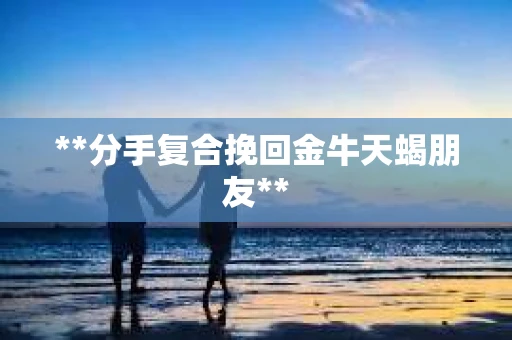 **分手复合挽回金牛天蝎朋友**